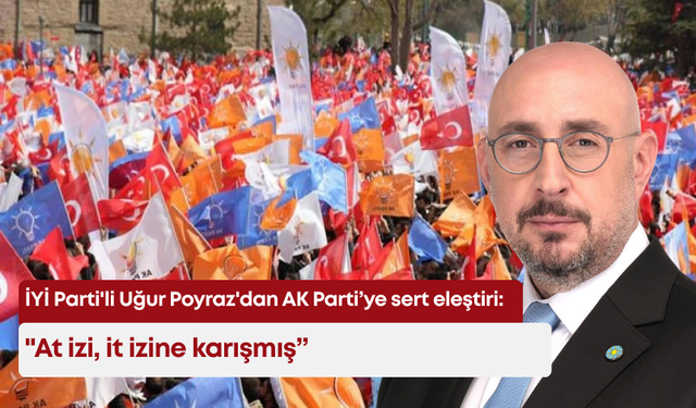 İYİ Parti'li Uğur Poyraz'dan AK Parti’ye sert eleştiri: "At izi, it izine karışmış”