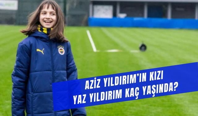 Yaz Yıldırım Kaç Yaşında? Aziz Yıldırım'ın Kızı Kimdir?