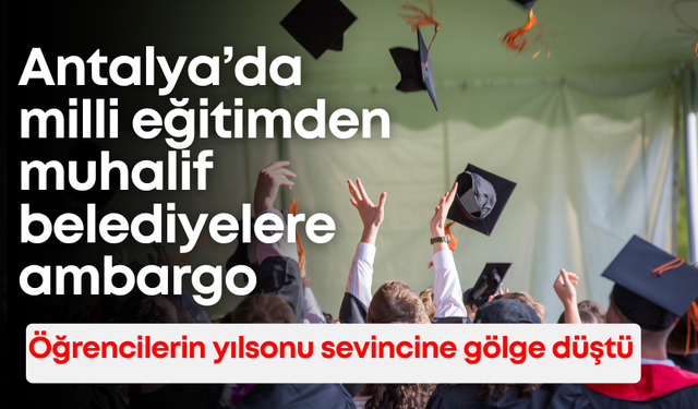 Öğrencilerin yılsonu sevincine gölge düştü: Antalya’da milli eğitimden muhalif belediyelere ambargo