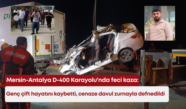 Mersin-Antalya D-400 Karayolu'nda feci kaza: Genç çift hayatını kaybetti, cenaze davul zurnayla defnedildi