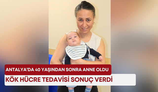 Antalya’da 40 yaşından sonra anne oldu: Kök hücre tedavisi sonuç verdi