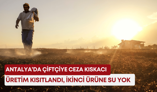 Antalya’da çiftçiye ceza kıskacı: Üretim kısıtlandı, ikinci ürüne su yok!
