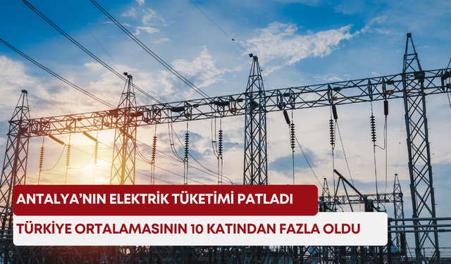 Antalya’nın elektrik tüketimi patladı: Türkiye ortalamasının 10 katından fazla oldu