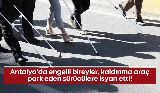 Antalya'da engelli bireyler, kaldırıma araç park eden sürücülere isyan etti!