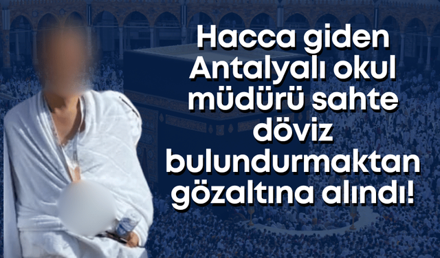 Hacca giden Antalyalı okul müdürü, sahte döviz bulundurmaktan gözaltına alındı!