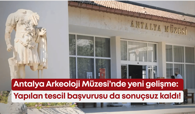 Antalya Arkeoloji Müzesi’nde yeni gelişme: Yapılan tescil başvurusu da sonuçsuz kaldı!