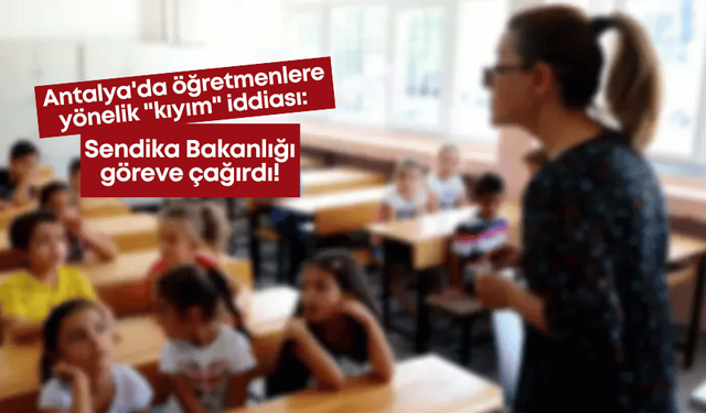 Antalya'da öğretmenlere yönelik "kıyım" iddiası: Sendika Bakanlığı göreve çağırdı!