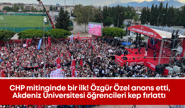 CHP mitinginde bir ilk! Özgür Özel anons etti, Akdeniz Üniversitesi öğrencileri kep fırlattı