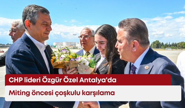 CHP lideri Özgür Özel Antalya'da: Miting öncesi çoşkulu karşılama