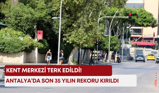 Antalya’da son 35 yılın rekoru kırıldı: Kent merkezi terk edildi!