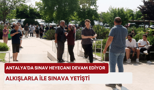 Antalya’da sınav heyecanı devam ediyor! Alkışlarla ile sınava yetişti