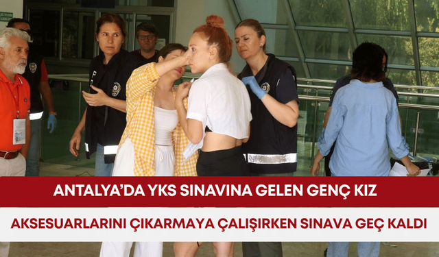 Antalya’da YKS sınavına gelen genç kız aksesuarlarını çıkarmaya çalışırken sınava geç kaldı
