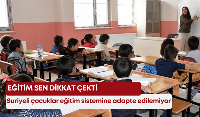 Eğitim SEN dikkat çekti: Suriyeli çocuklar eğitim sistemine adapte edilemiyor!