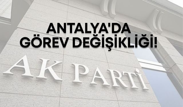 AK Parti Antalya'da görev değişikliği!