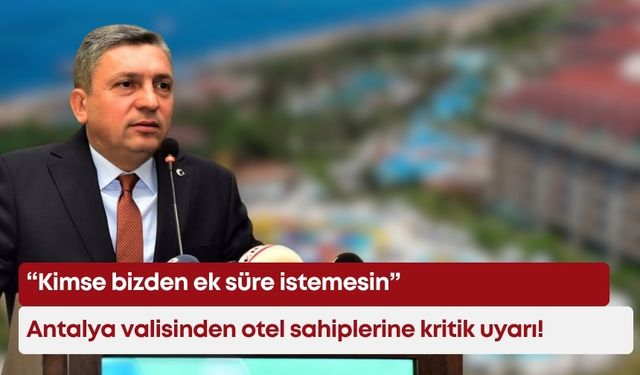 Antalya valisinden otel sahiplerine kritik uyarı! “Kimse bizden ek süre istemesin”