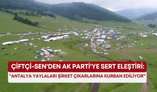 Çiftçi-Sen'den AK Parti'ye sert eleştiri: "Antalya yaylaları şirket çıkarlarına kurban ediliyor"