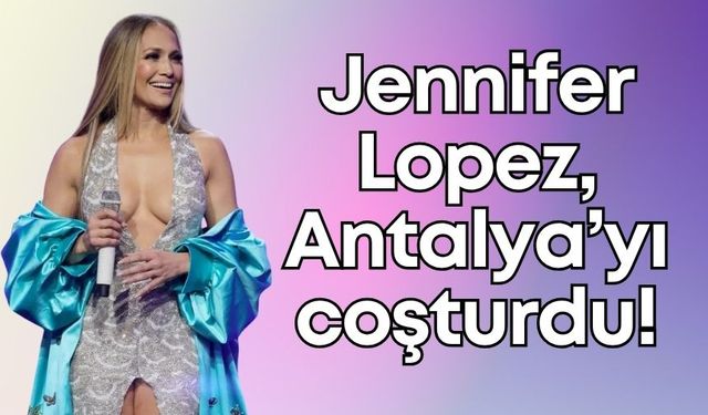 Antalya’da beklenen buluşma gerçekleşti: Jennifer Lopez coşturdu!
