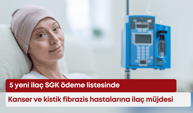 Kanser ve kistik fibrazis hastalarına ilaç müjdesi: 5 yeni ilaç SGK ödeme listesinde