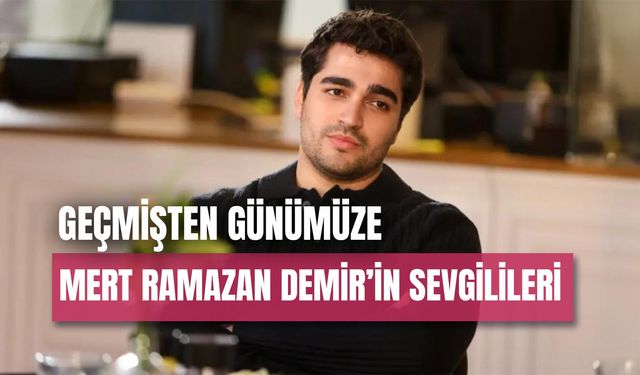 Geçmişten Günümüze Mert Ramazan Demir’in Sevgilileri: Yeni Sevgilisi Kim?