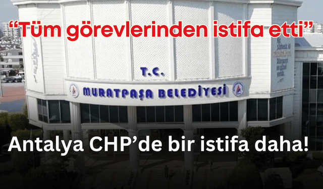 Muratpaşa Belediye Meclisi’nin CHP’li üyesi tüm görevlerinden istifa etti!