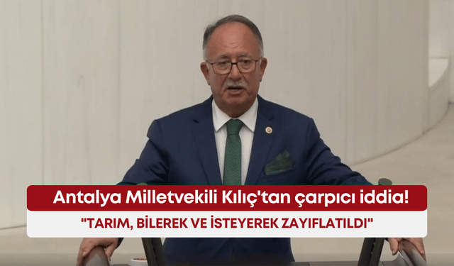Antalya Milletvekili Kılıç'tan çarpıcı iddia! "Tarım, bilerek ve isteyerek zayıflatıldı"