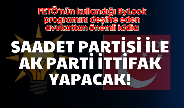 FETÖ’nün kullandığı ByLock programını deşifre eden avukattan önemli iddia: Saadet Partisi Ak Parti ile ittifak yapacak!