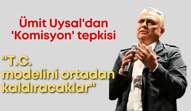 Ümit Uysal'dan 'Komisyon' tepkisi: "T.C. modelini ortadan kaldıracaklar"