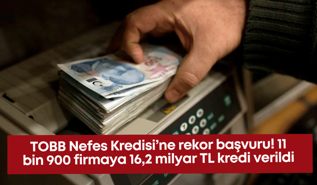 TOBB Nefes Kredisi’ne rekor başvuru! 11 bin 900 firmaya 16,2 milyar TL kredi verildi