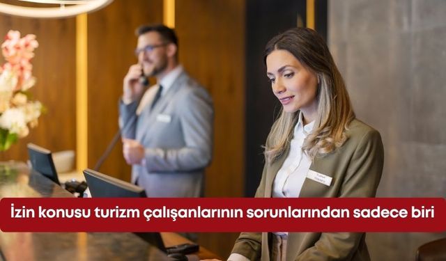 İzin konusu turizm çalışanlarının sorunlarından sadece biri