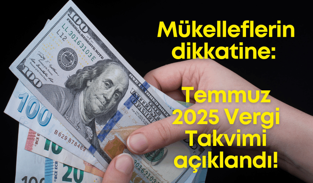 Mükelleflerin dikkatine: Temmuz 2025 Vergi Takvimi açıklandı!