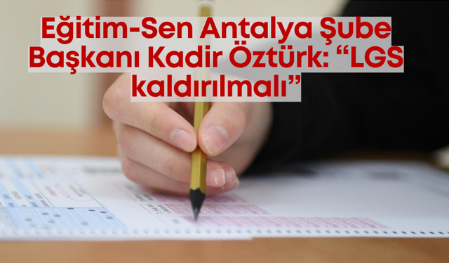Eğitim-Sen Antalya Şube Başkanı Kadir Öztürk: “LGS kaldırılmalı”