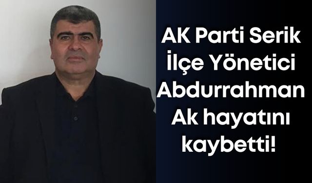 AK Parti Serik İlçe Yönetici Abdurrahman Ak hayatını kaybetti!