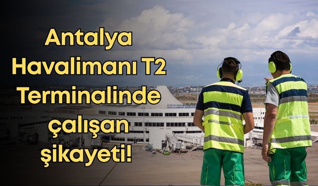 Antalya Havalimanı T2 Terminalinde çalışan şikayeti!