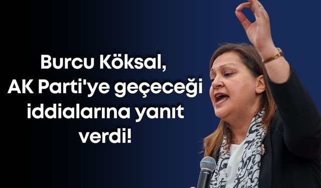 Burcu Köksal, AK Parti'ye geçeceği iddialarına yanıt verdi!