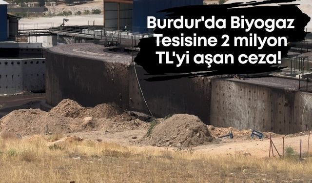 Burdur'da Biyogaz tesisine 2 milyon TL'yi aşan ceza!