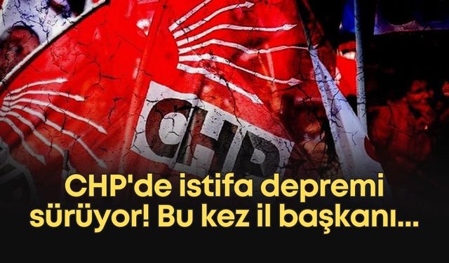 CHP'de istifa depremi sürüyor! Bu kez il başkanı...