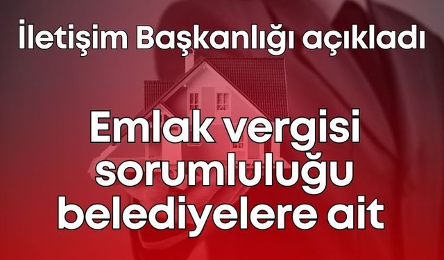 İletişim Başkanlığı açıkladı: Emlak vergisi sorumluluğu belediyelere ait