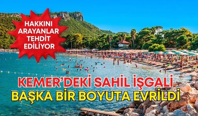 Kemer’deki sahil işgali başka bir boyuta evrildi! Hakkını arayanlar tehdit ediliyor