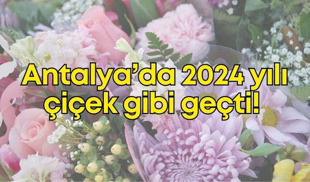 Antalya'nın 2024 yılı çiçek gibi geçti!