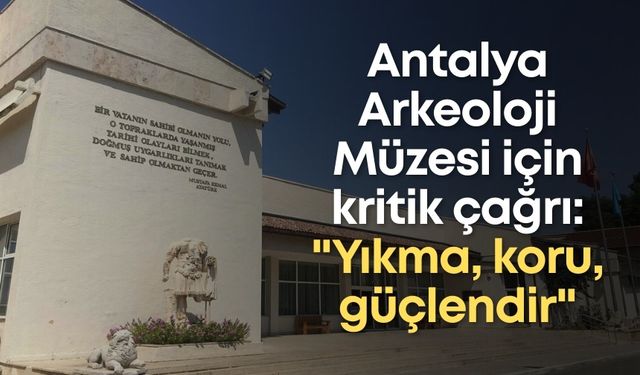 Antalya Arkeoloji Müzesi için kritik çağrı: "Yıkma, koru, güçlendir"