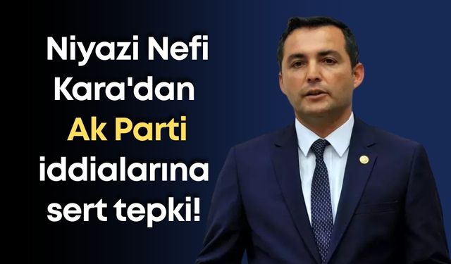 Niyazi Nefi Kara'dan Ak Parti iddialarına sert tepki!