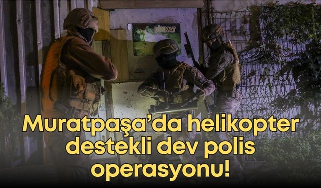 Muratpaşa’da helikopter destekli dev polis operasyonu!
