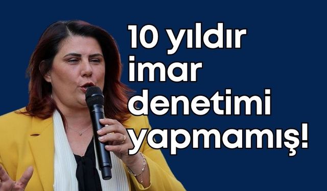 Çerçioğlu 10 yıldır hiç imar denetimi yapmamış!