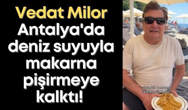 Vedat Milor Antalya'da deniz suyuyla makarna pişirmeye kalktı!