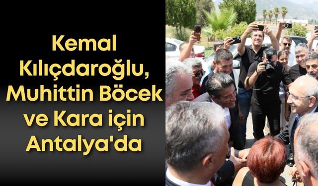 Kemal Kılıçdaroğlu, Muhittin Böcek ve Kara için Antalya'da