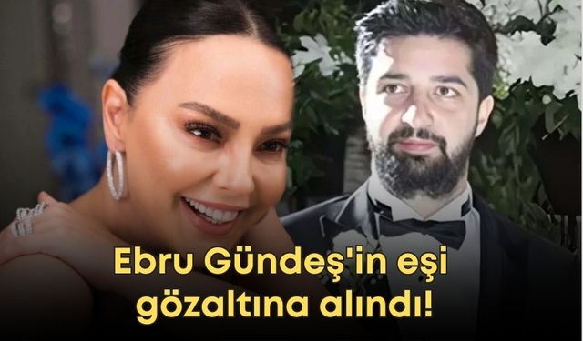 Ebru Gündeş'in eşi gözaltına alındı!