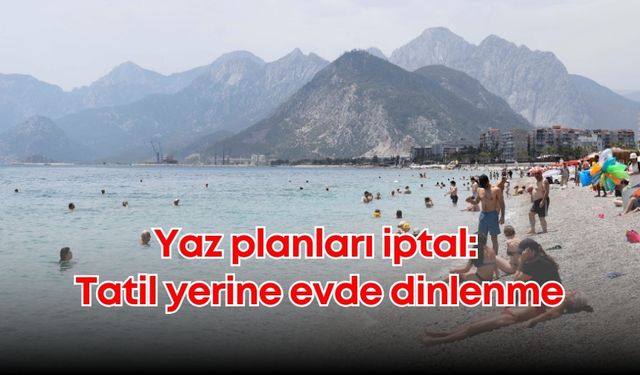 Yaz planları iptal: Tatil yerine evde dinlenme