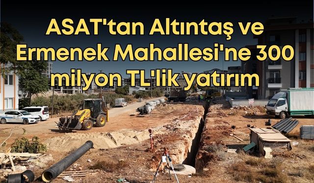 ASAT'tan Altıntaş ve Ermenek Mahallesi'ne 300 milyon TL'lik yatırım