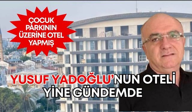 Konyaaltı’nda çocuk parkından otele! Yusuf Yadoğlu’nun oteli yine gündemde