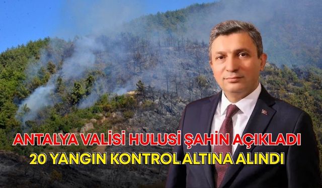 Antalya Valisi Hulusi Şahin açıkladı: 20 yangın kontrol altına alındı